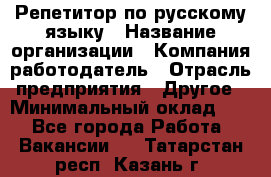 Репетитор по русскому языку › Название организации ­ Компания-работодатель › Отрасль предприятия ­ Другое › Минимальный оклад ­ 1 - Все города Работа » Вакансии   . Татарстан респ.,Казань г.